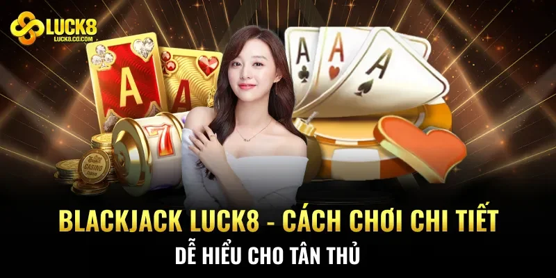Blackjack Luck8 - Cách Chơi Chi Tiết Dễ Hiểu Cho Tân Thủ
