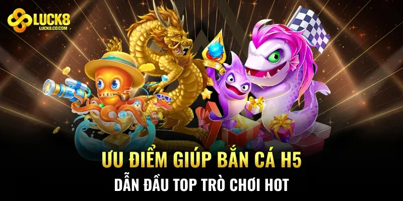 Ưu điểm giúp bắn cá H5 dẫn đầu top trò chơi hot
